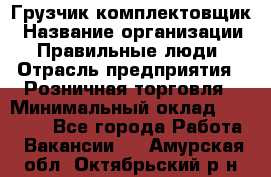 Грузчик-комплектовщик › Название организации ­ Правильные люди › Отрасль предприятия ­ Розничная торговля › Минимальный оклад ­ 30 000 - Все города Работа » Вакансии   . Амурская обл.,Октябрьский р-н